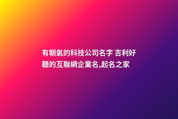有朝氣的科技公司名字 吉利好聽的互聯網企業名,起名之家-第1張-公司起名-玄機派